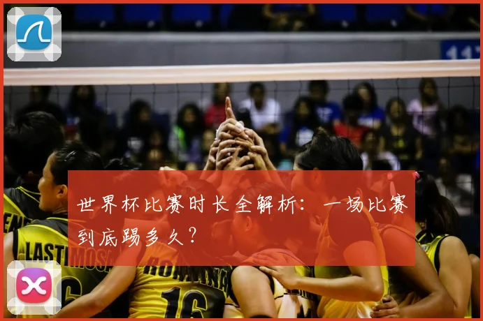 世界杯比赛时长全解析：一场比赛到底踢多久？