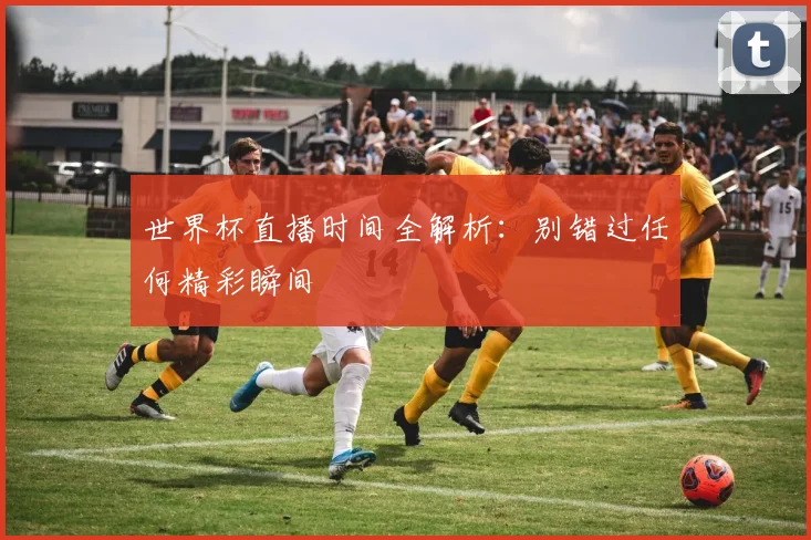 世界杯直播时间全解析:别错过任何精彩瞬间