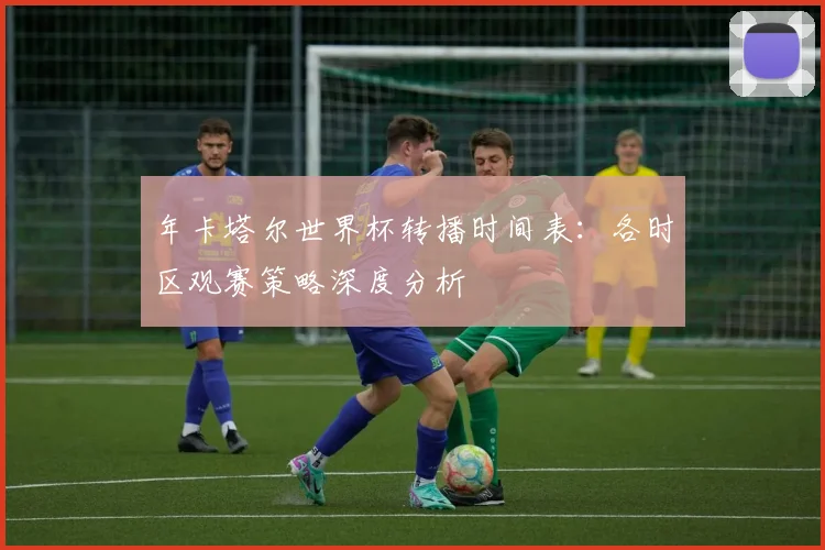 年卡塔尔世界杯转播时间表：各时区观赛策略深度分析