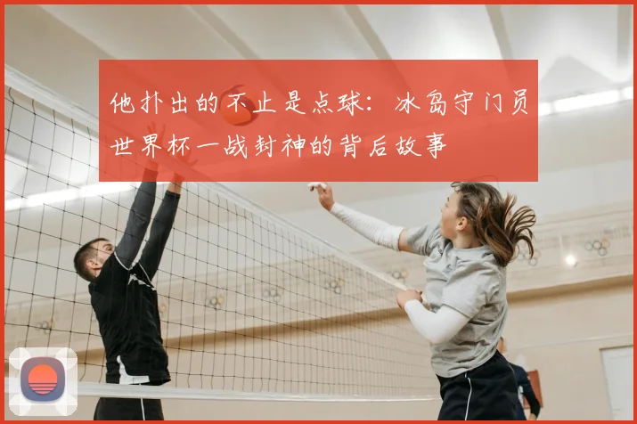 他扑出的不止是点球:冰岛守门员世界杯一战封神的背后故事