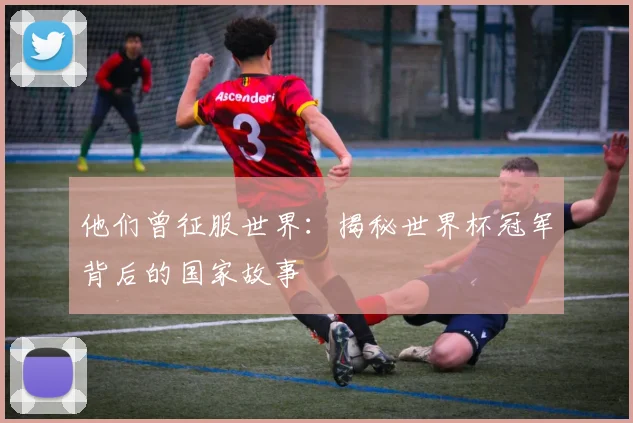 他们曾征服世界：揭秘世界杯冠军背后的国家故事