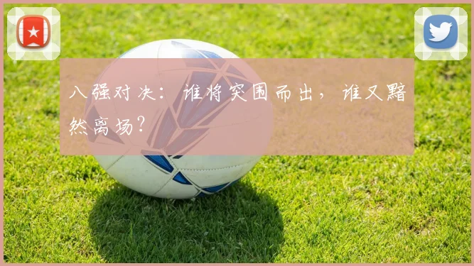 八强对决：谁将突围而出，谁又黯然离场？