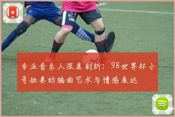 专业音乐人深度剖析：98世界杯小号独奏的编曲艺术与情感表达