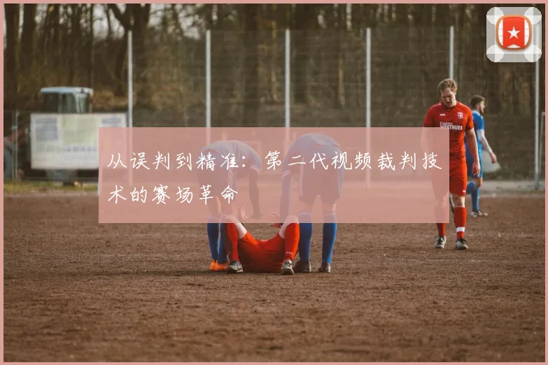 从误判到精准：第二代视频裁判技术的赛场革命